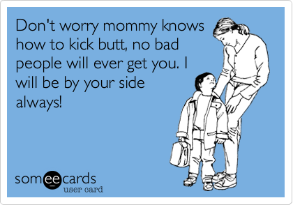 Don't worry mommy knows
how to kick butt, no bad
people will ever get you. I
will be by your side
always!