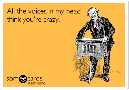 All the voices in my head
think you're crazy.