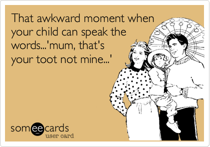 That awkward moment when
your child can speak the
words...'mum, that's
your toot not mine...'