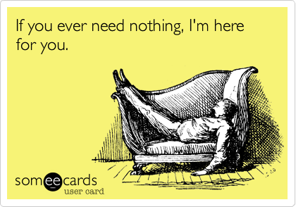 If You Ever Need Nothing I M Here For You Friendship Ecard