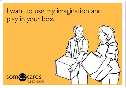 I want to use my imagination and play in your box.