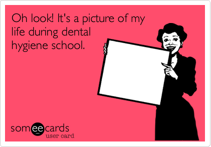 Oh look! It's a picture of my
life during dental
hygiene school.