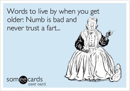 Words to live by when you get older: Numb is bad and
never trust a fart...
