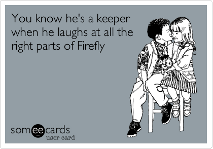 You know he's a keeper
when he laughs at all the
right parts of Firefly