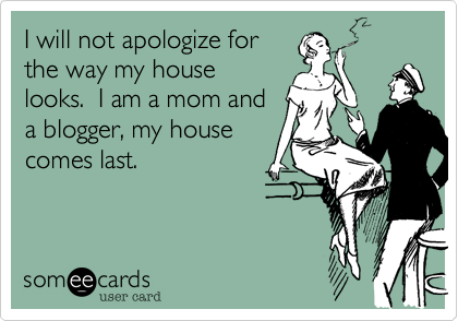I will not apologize for
the way my house
looks.  I am a mom and
a blogger, my house
comes last.