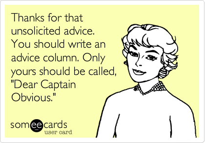 Thanks for that
unsolicited advice.
You should write an 
advice column. Only
yours should be called,
"Dear Captain
Obvious." 