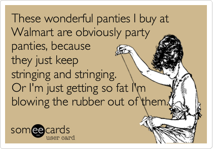 These wonderful panties I buy at Walmart are obviously party
panties, because
they just keep
stringing and stringing.
Or I'm just getting so fat I'm
blowing the rubber out of them.