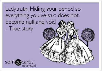 Ladytruth: Hiding your period so everything you've said does not become null and void
- True story