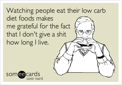 Watching people eat their low carb diet foods makes
me grateful for the fact
that I don't give a shit
how long I live.