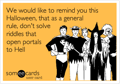 We would like to remind you this Halloween, that as a general
rule, don't solve
riddles that
open portals
to Hell