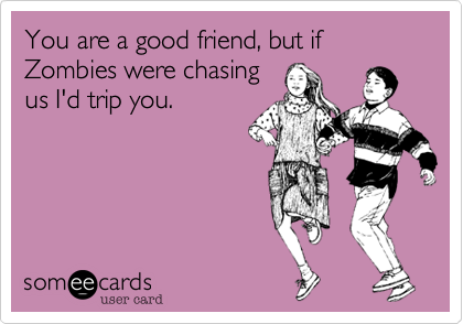 You are a good friend, but if Zombies were chasing
us I'd trip you.