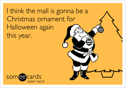 I think the mall is gonna be a Christmas ornament for
Halloween again
this year. 