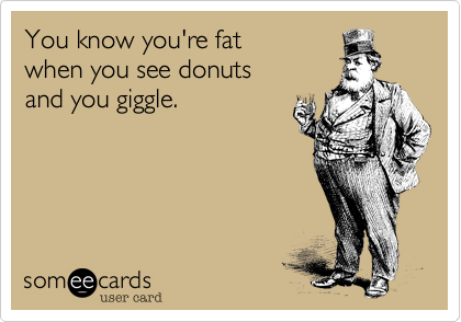 You know you're fat
when you see donuts
and you giggle.