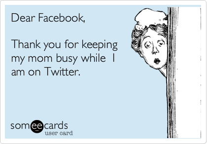 Dear Facebook,  

Thank you for keeping 
my mom busy while  I
am on Twitter.