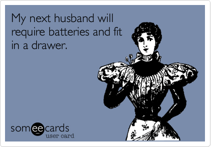 My next husband will
require batteries and fit
in a drawer.