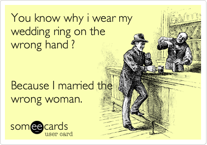 You know why i wear my
wedding ring on the
wrong hand ?


Because I married the
wrong woman.