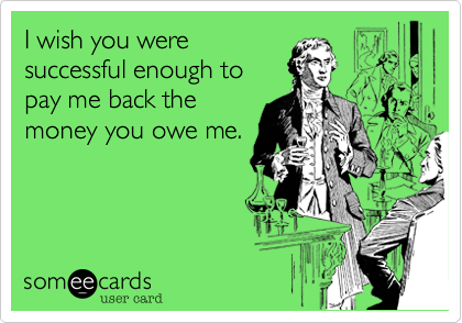 I wish you were
successful enough to
pay me back the
money you owe me.