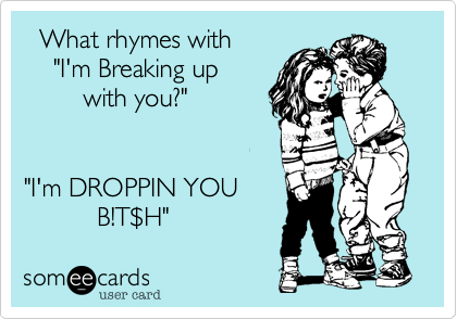   What rhymes with 
    "I'm Breaking up
        with you?"


"I'm DROPPIN YOU
          B!T$H"