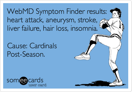 WebMD Symptom Finder results:
heart attack, aneurysm, stroke,
liver failure, hair loss, insomnia.

Cause: Cardinals
Post-Season.