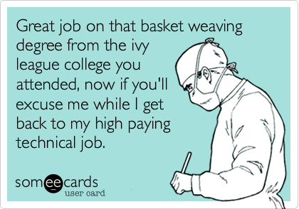 Great job on that basket weaving degree from the ivy
league college you
attended, now if you'll
excuse me while I get
back to my high paying
technical job.