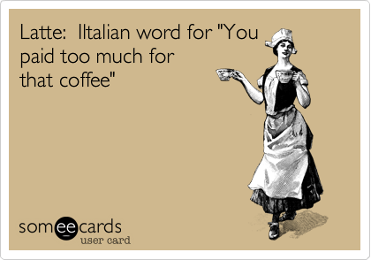 Latte:  Iltalian word for "You
paid too much for
that coffee"