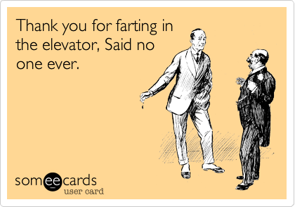 Thank you for farting in
the elevator, Said no
one ever.