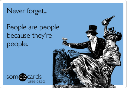 Never forget...

People are people
because they're
people.
