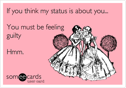 If you think my status is about you...  

You must be feeling 
guilty  

Hmm.