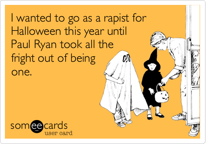 I wanted to go as a rapist for Halloween this year until
Paul Ryan took all the
fright out of being
one.