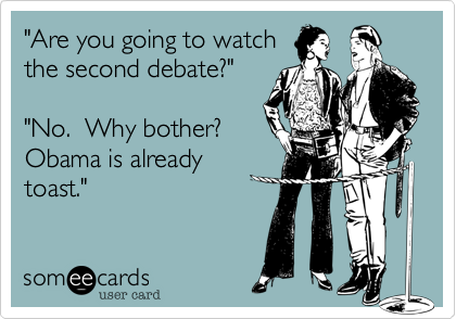 "Are you going to watch
the second debate?"

"No.  Why bother?  
Obama is already
toast."