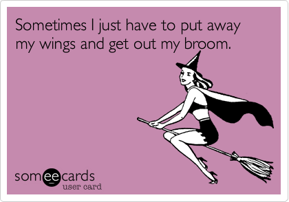 Sometimes I just have to put away my wings and get out my broom.