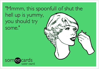 "Mmmm, this spoonfull of shut the hell up is yummy,
you should try
some."