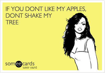 IF YOU DONT LIKE MY APPLES, DONT SHAKE MY
TREE