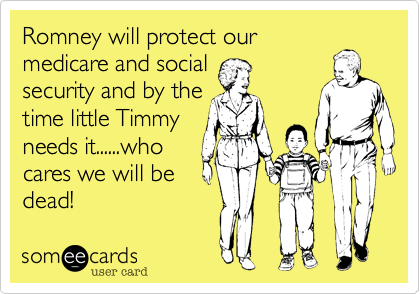 Romney will protect our
medicare and social
security and by the
time little Timmy
needs it......who
cares we will be
dead!