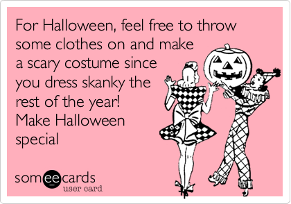 For Halloween, feel free to throw some clothes on and make
a scary costume since
you dress skanky the
rest of the year! 
Make Halloween
special