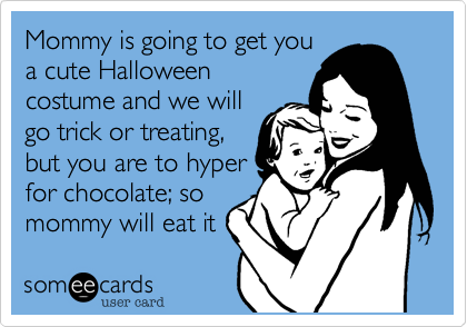 Mommy is going to get you
a cute Halloween
costume and we will
go trick or treating,
but you are to hyper
for chocolate; so
mommy will eat it 