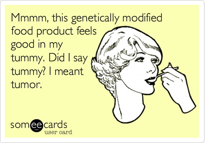 Mmmm, this genetically modified food product feels
good in my
tummy. Did I say
tummy? I meant
tumor.