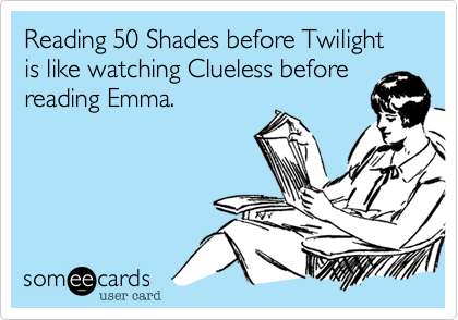 Reading 50 Shades before Twilight is like watching Clueless before
reading Emma.