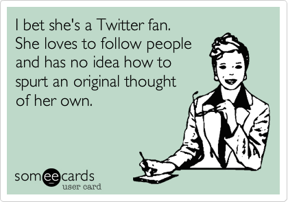 I bet she's a Twitter fan. 
She loves to follow people
and has no idea how to
spurt an original thought
of her own. 