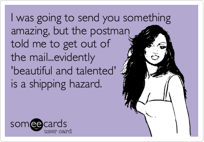 I was going to send you something amazing, but the postman
told me to get out of
the mail...evidently
'beautiful and talented'
is a shipping hazard.