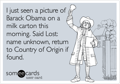 I just seen a picture of
Barack Obama on a
milk carton this
morning. Said Lost:
name unknown, return
to Country of Origin if
found.