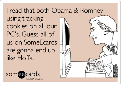 I read that both Obama & Romney using tracking
cookies on all our
PC's. Guess all of
us on SomeEcards
are gonna end up
like Hoffa.