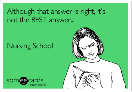 Although that answer is right, it's not the BEST answer...


Nursing School
