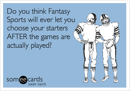 Do you think Fantasy
Sports will ever let you
choose your starters
AFTER the games are
actually played?