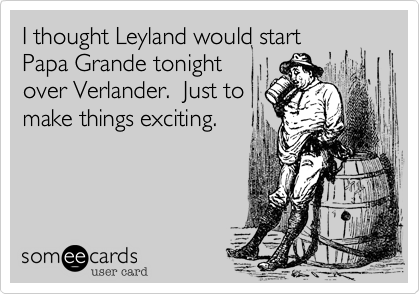 I thought Leyland would start
Papa Grande tonight
over Verlander.  Just to
make things exciting.