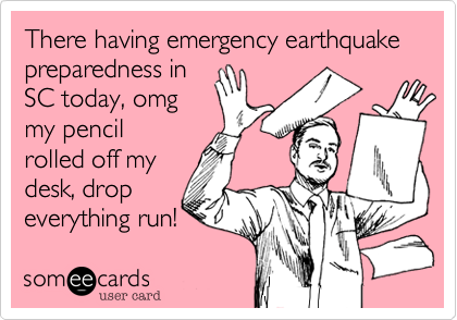 There having emergency earthquake
preparedness in
SC today, omg
my pencil
rolled off my 
desk, drop
everything run!