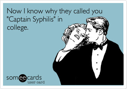 Now I know why they called you "Captain Syphilis" in
college.