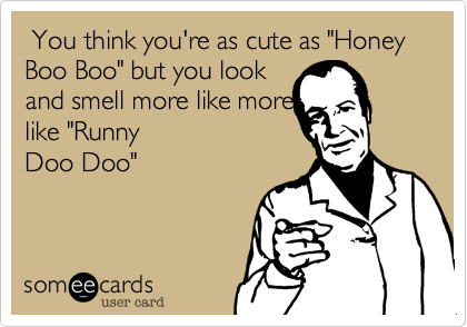  You think you're as cute as "Honey Boo Boo" but you look
and smell more like more
like "Runny
Doo Doo"