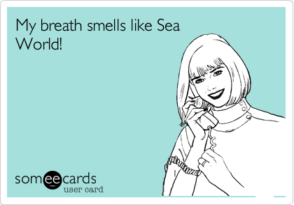 My breath smells like Sea
World!