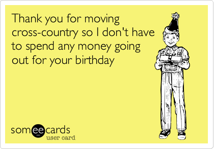Thank you for moving
cross-country so I don't have
to spend any money going
out for your birthday